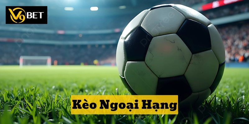Kèo Ngoại Hạng là gì? 